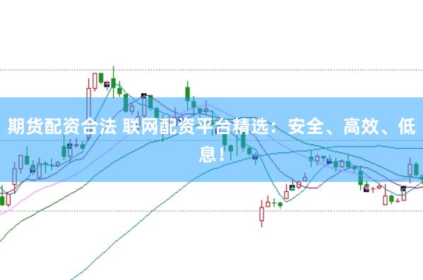 期货配资合法 联网配资平台精选：安全、高效、低息！