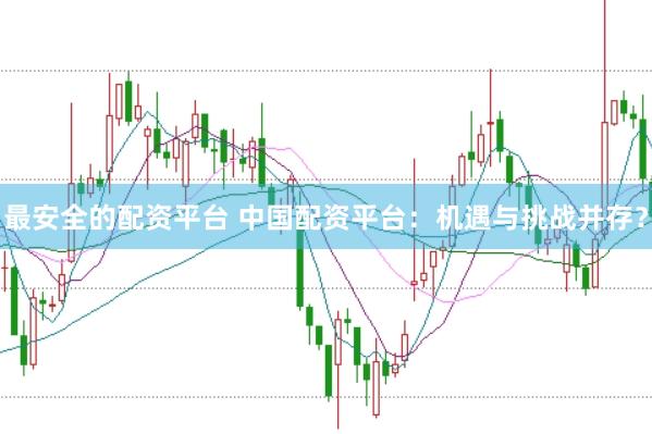 最安全的配资平台 中国配资平台：机遇与挑战并存？