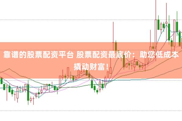 靠谱的股票配资平台 股票配资最底价：助您低成本撬动财富！