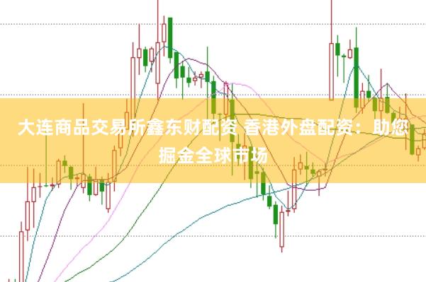 大连商品交易所鑫东财配资 香港外盘配资：助您掘金全球市场