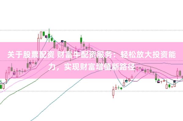 关于股票配资 财富牛配资服务：轻松放大投资能力，实现财富增值新路径