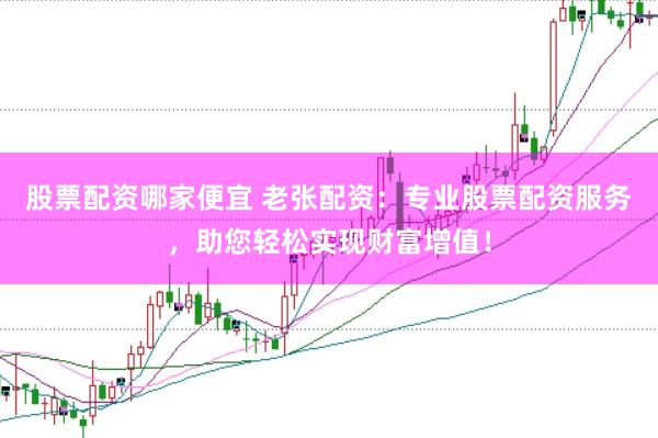 股票配资哪家便宜 老张配资：专业股票配资服务，助您轻松实现财富增值！