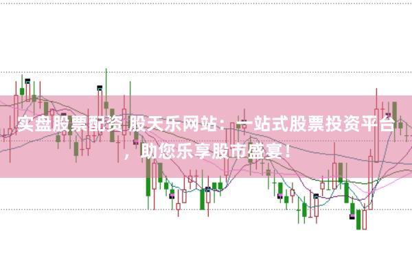 实盘股票配资 股天乐网站：一站式股票投资平台，助您乐享股市盛宴！