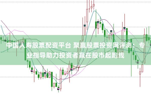 中国人寿股票配资平台 聚赢股票投资网评测：专业指导助力投资者赢在股市起跑线