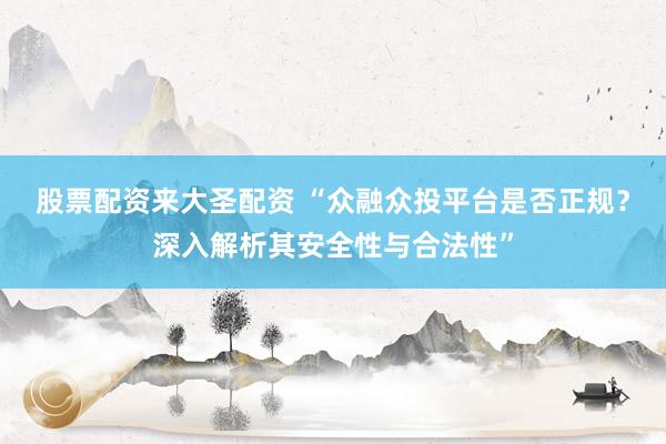 股票配资来大圣配资 “众融众投平台是否正规？深入解析其安全性与合法性”