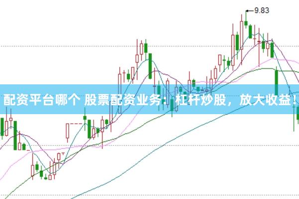 配资平台哪个 股票配资业务：杠杆炒股，放大收益！