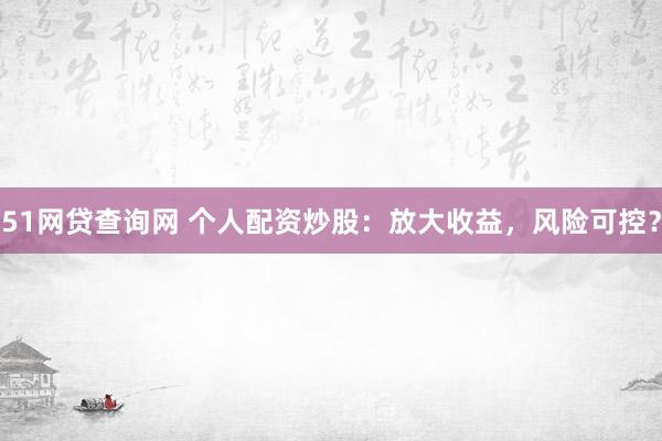 51网贷查询网 个人配资炒股：放大收益，风险可控？
