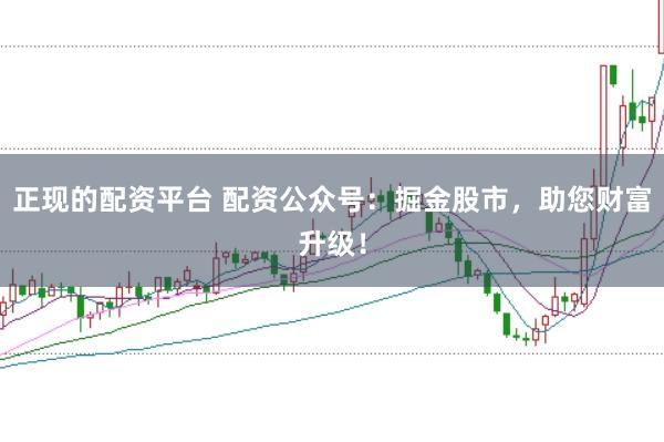 正现的配资平台 配资公众号：掘金股市，助您财富升级！