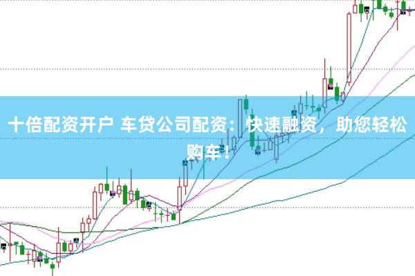 十倍配资开户 车贷公司配资:快速融资,助您轻松购车!