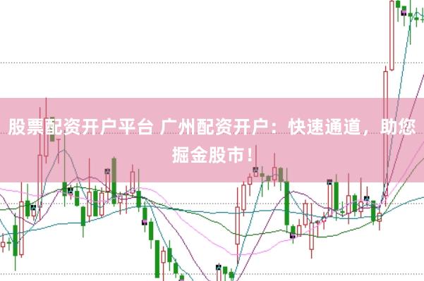 股票配资开户平台 广州配资开户：快速通道，助您掘金股市！