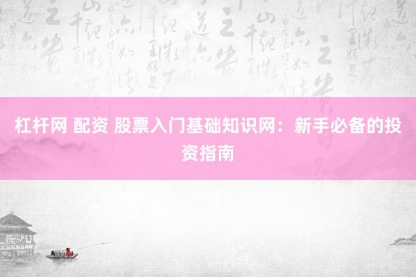 杠杆网 配资 股票入门基础知识网：新手必备的投资指南